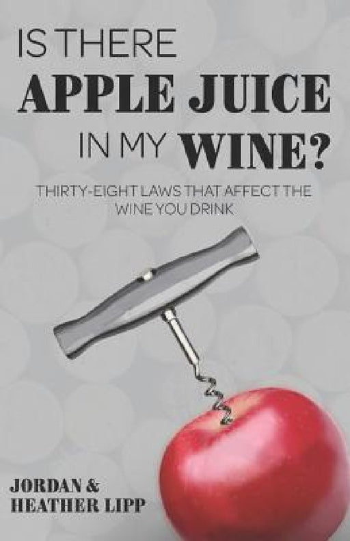 Is There Apple Juice in My Wine?: Thirty-Eight Laws That Affect the Wine You Drink by Heather Lipp