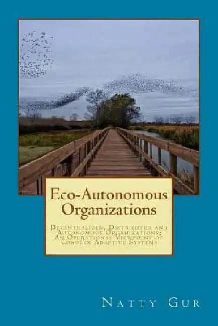 Eco-Autonomous Organizations: Decentralized, Distributed and Autonomous Organizations; An Operational Viewpoint of Complex Adaptive Systems by John Tyce