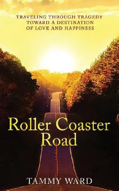 Roller Coaster Road: Traveling Through Tragedy Towards a Destination of Love and Happiness by Tammy Ward