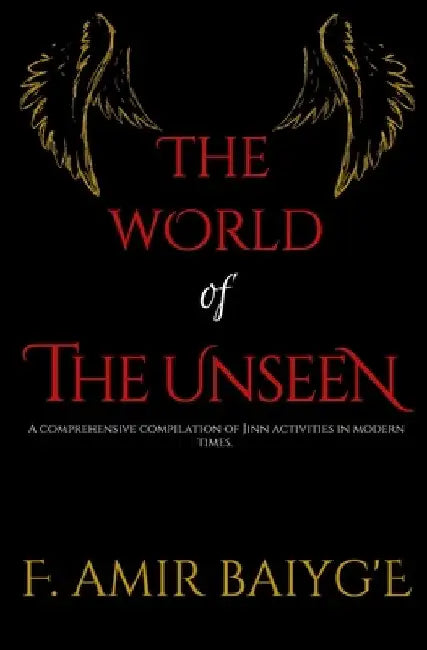 The World of The Unseen: A comprehensive compilation of Jinn activities in modern times by F. Amir Baiyg'e