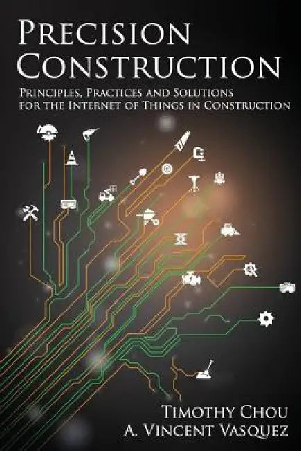 Precision Construction: Principles, Practices and Solutions for the Internet of Things in Construction by A. Vincent Vasquez