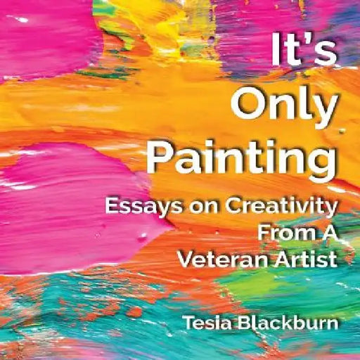 It's Only Painting: Essays On Creativity From A Veteran Artist by Tesia Blackburn