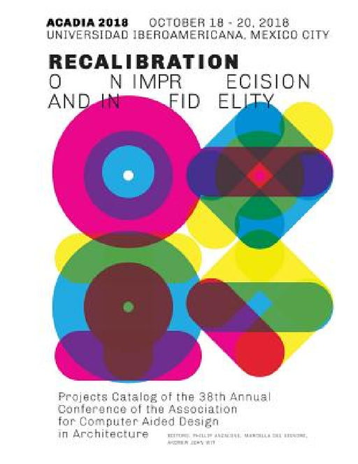 Acadia 2018 Recalibration: on imprecision and infidelity: Project Catalog of the 38th Annual Conference of the Association for Computer Aided Des by Phillip Anzalone, Marcella del Signore, Andrew John Wit