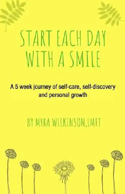 Start Each Day With A Smile: A 5 week journey of self-care, self-discovery and personal growth. by Myra Wilkinson Lmft