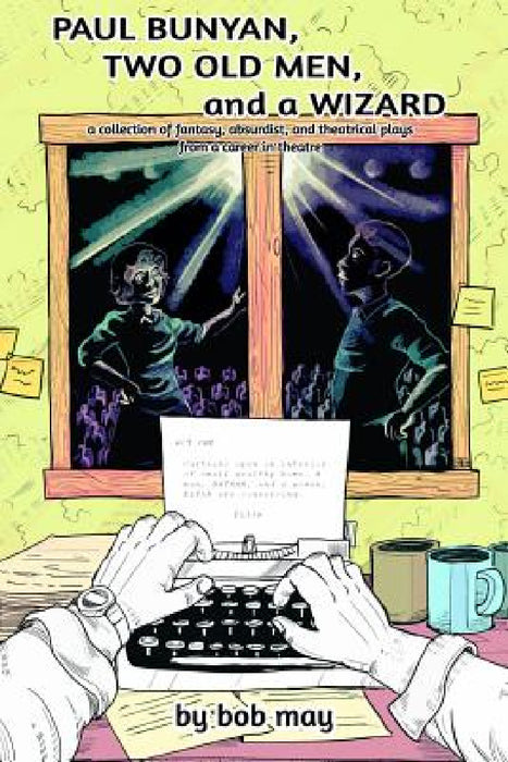 Paul Bunyan, Two Old Men, and a Wizard: A Collection of Fantasy, Absurdist, and Theatrical Plays from a Career in Theatre by Bob May