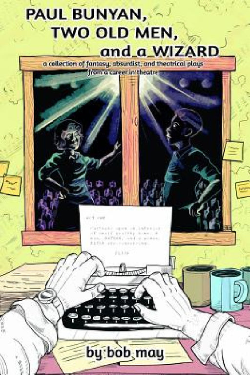 Paul Bunyan, Two Old Men, and a Wizard: A Collection of Fantasy, Absurdist, and Theatrical Plays from a Career in Theatre by Bob May