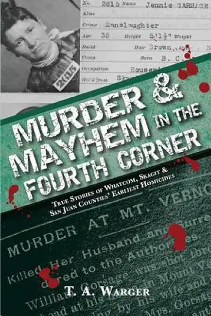 Murder & Mayhem in the Fourth Corner: True Stories of Whatcom, Skagit, and San Juan Counties' Earliest Homicides by T. a. Warger