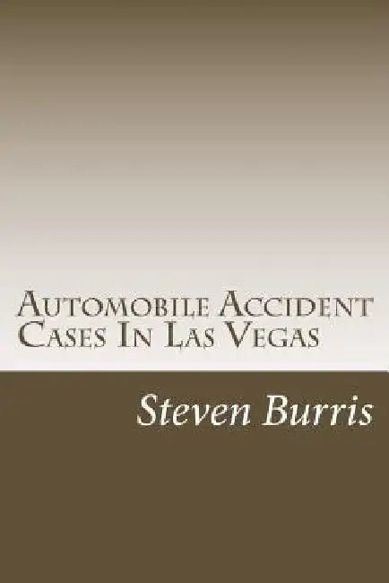 Automobile Accident Cases In Las Vegas: A guide to the basics of auto injury claims and litigation in Las Vegas, Nevada by Steven Burris Esq