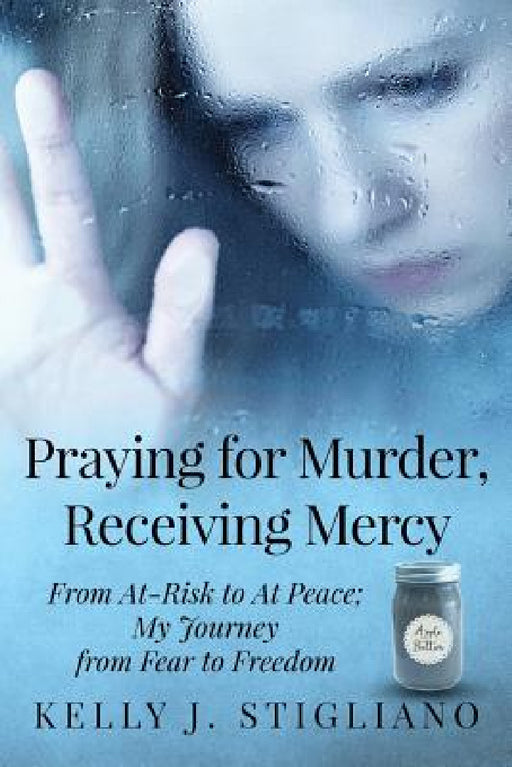 Praying for Murder, Receiving Mercy: From At-Risk to At Peace; My Journey from Fear to Freedom by Kelly J. Stigliano, Marnie Swedberg