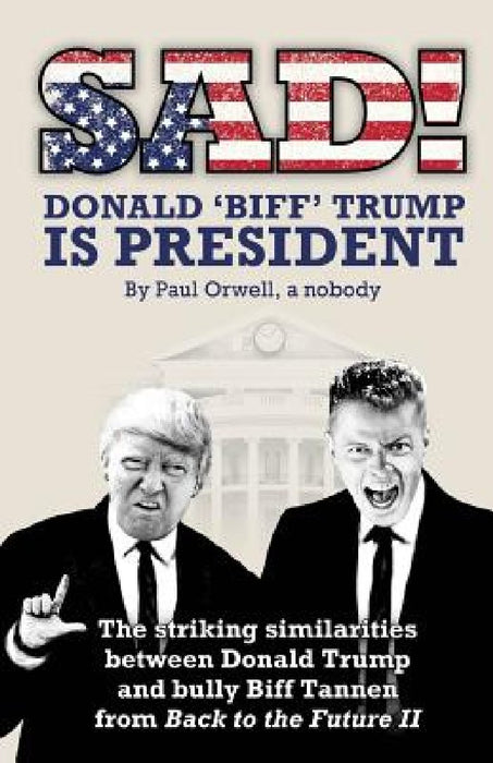 Sad! Donald 'biff' Trump Is President: The Striking Similarities Between Donald Trump and Bully Biff Tannen from Back to the Future II by Paul Orwell