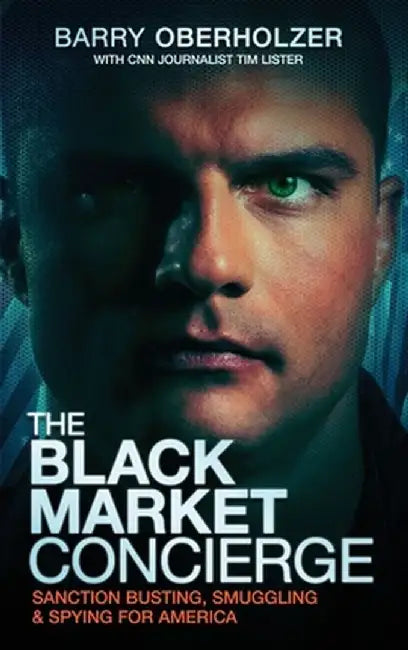 The Black Market Concierge: Sanction Busting. Smuggling & Spying for America by Barry Oberholzer