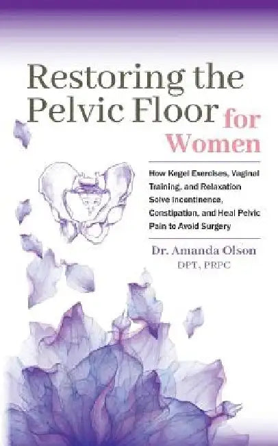 Restoring The Pelvic Floor: How Kegel Exercises, Vaginal Training, And Relaxation, Solve Incontinence, Constipation, And Heal Pelvic Pain To Avoid Sur by Amanda a. Olson
