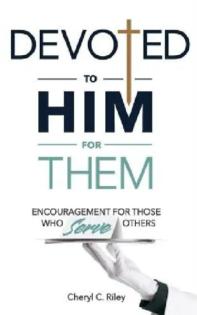 Devoted to Him for Them: Encouragement for Those Who Serve Others by Cheryl C. Riley
