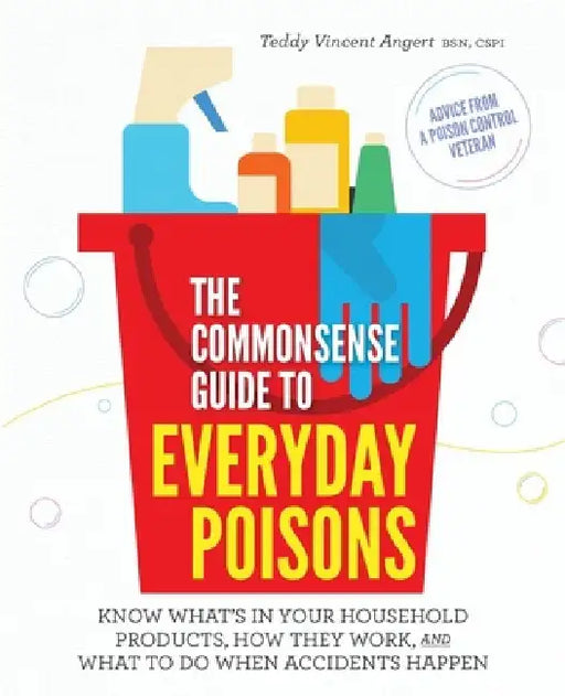 The Commonsense Guide to Everyday Poisons: How to live with the products you love (and what to do when accidents happen) by Teddy Vincent Angert