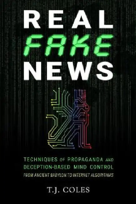 Real Fake News: Techniques of Propaganda and Deception-based Mind Control, from Ancient Babylon to Internet Algorithms by T. J. Coles