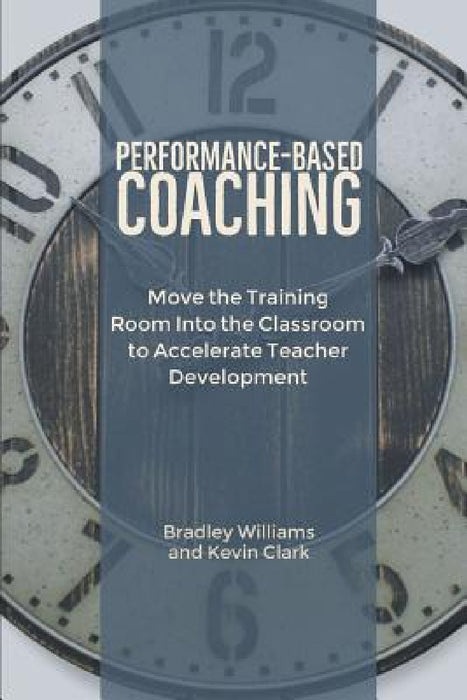 Performance-Based Coaching: Move the Training Room Into the Classroom to Accelerate Teacher Development by Bradley M. Williams, Kevin J. Clark