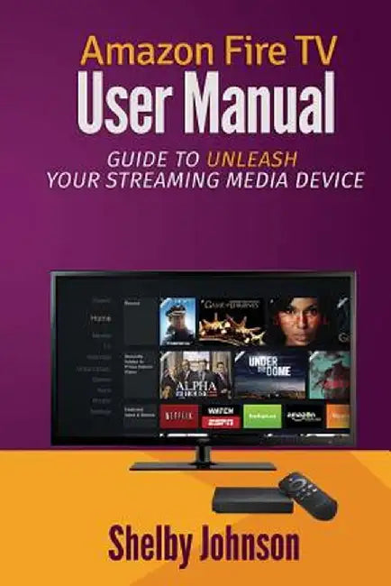 Amazon Fire TV User Manual: Guide to Unleash Your Streaming Media Device by Johnson, Shelby