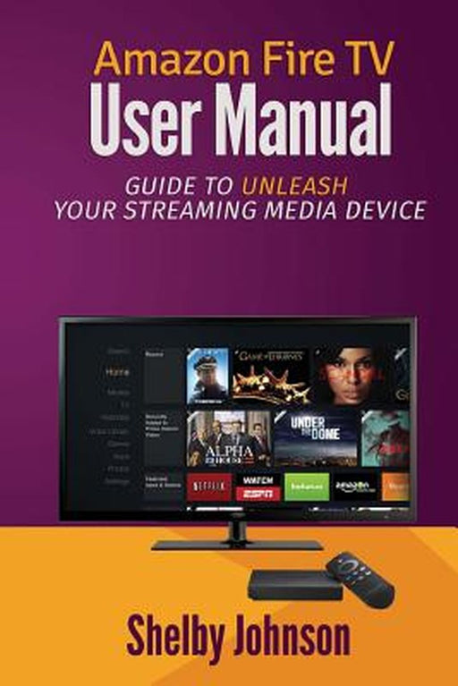 Amazon Fire TV User Manual: Guide to Unleash Your Streaming Media Device by Johnson, Shelby