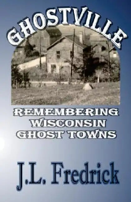 Ghostville: Remembering Wisconsin Ghost Towns by J. L. Fredrick