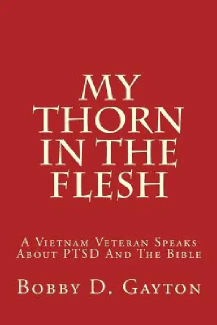 My Thorn In The Flesh: A Vietnam Veteran Speaks About PTSD And The Bible by Bobby D. Gayton