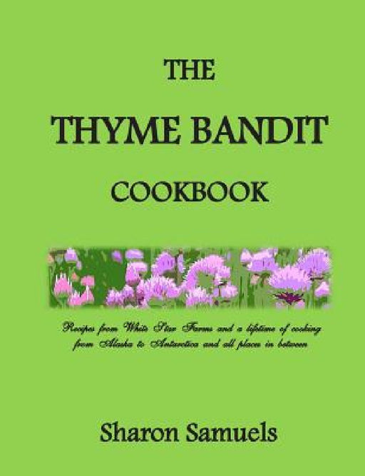 The Thyme Bandit Cookbook: Recipes from White Star Farms and a lifetime of cooking from Alaska to Antarctica and all places in between by Sharon Samuels