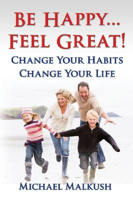 Be Happy...Feel Great: Change Your Habits, Change Your Life by Michael Malkush