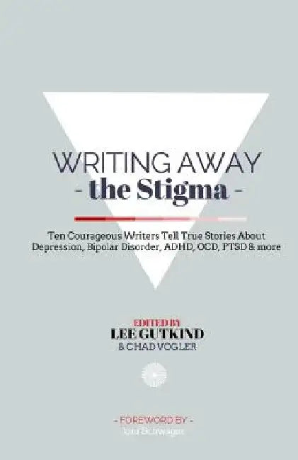 Writing Away the Stigma: Ten Courageous Writers Tell True Stories About Depression, Bipolar Disorder, ADHD, OCD, PTSD & more by Chad Vogler