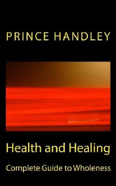Health and Healing Complete Guide to Wholeness: Victory Over Sickness and Disease by Prince Handley