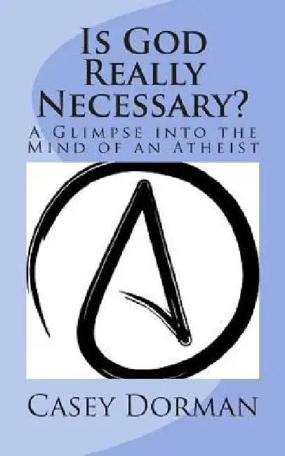 Is God Really Necessary?: A Glimpse into the Mind of an Atheist by Casey Dorman