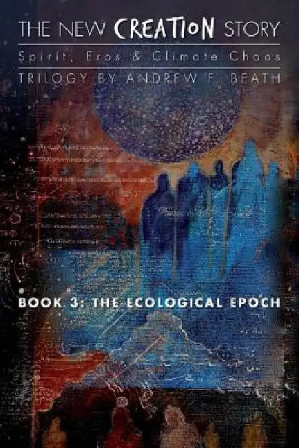 The New Creation Story: The Ecological Epoch by Andrew F. Beath