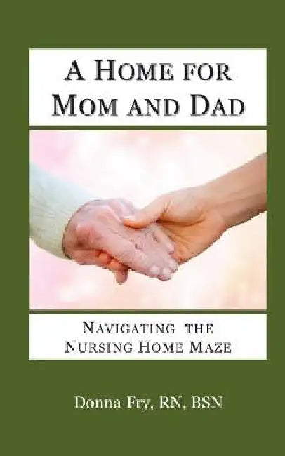 A Home for Mom and Dad: Navigating the Nursing Home Maze by Donna Fry