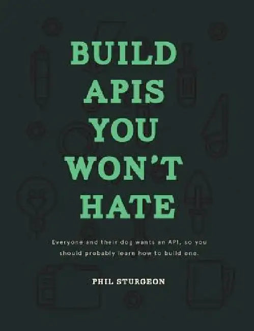 Build APIs You Won't Hate: Everyone and their dog wants an API, so you should probably learn how to build them by Laura Bohill