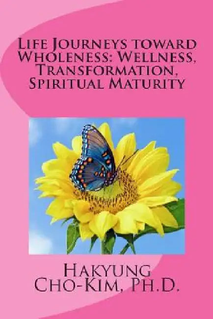 Life Journeys toward Wholeness: Wellness, Transformation, Spiritual Maturity by Hakyung Cho-Kim Ph. D.