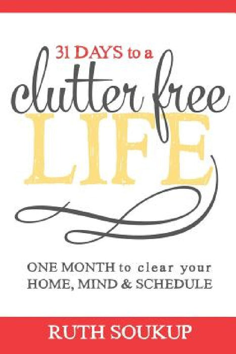 31 Days To A Clutter Free Life: One Month to Clear Your Home, Mind & Schedule by Ruth Soukup