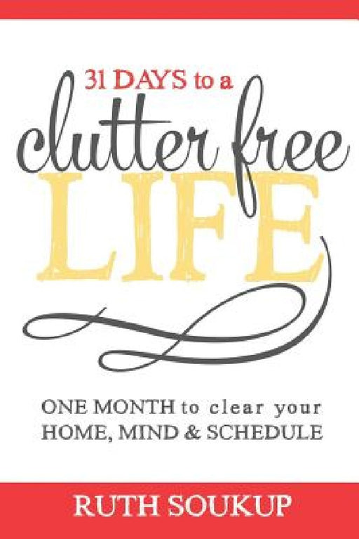 31 Days To A Clutter Free Life: One Month to Clear Your Home, Mind & Schedule by Ruth Soukup