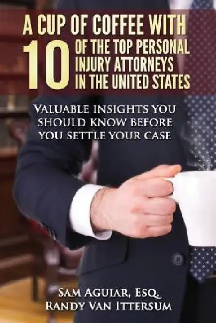 A Cup Of Coffee With 10 Of The Top Personal Injury Attorneys In The United States: Valuable insights you should know before you settle your case by Randy Van Ittersum