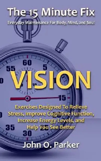 The 15 Minute Fix: VISION: Exercises Designed To Relieve Stress, Improve Cognitive Function, Increase Energy Levels, and Help You See Better by John O. Parker