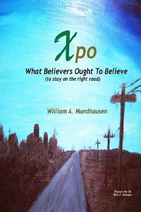 Xpo: What Believers Ought To Believe by William a. Mundhausen
