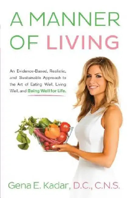 A Manner of Living: An Evidence-Based, Realistic, and Sustainable Approach to the Art of Eating Well, Living Well, and Being Well for Life by Cns Gena E. Kadar DC