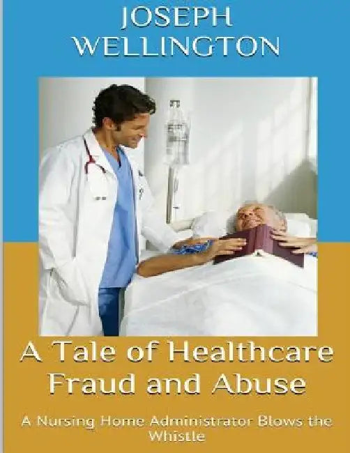 A Tale of Healthcare Fraud and Abuse: A Nursing Home Administrator Blows the Whistle by Joseph Wellington