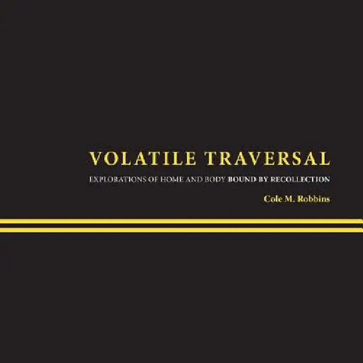 Volatile Traversal: Explorations of Home and Body Bound by Recollection by Cole M. Robbins
