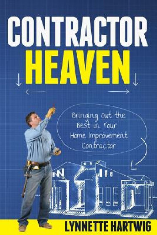 Contractor Heaven: Bringing Out the Best in Your Home Improvement Contractor by Lynnette Hartwig