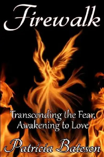 Firewalk: Transcending the Fear, Awakening to Love by Patricia Bateson