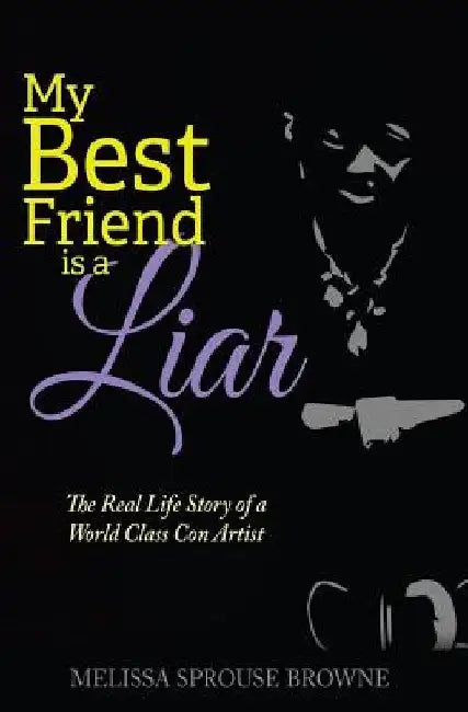 My Best Friend is a Liar: The Real Life Story of a World Class Con Artist by Melissa Sprouse Browne