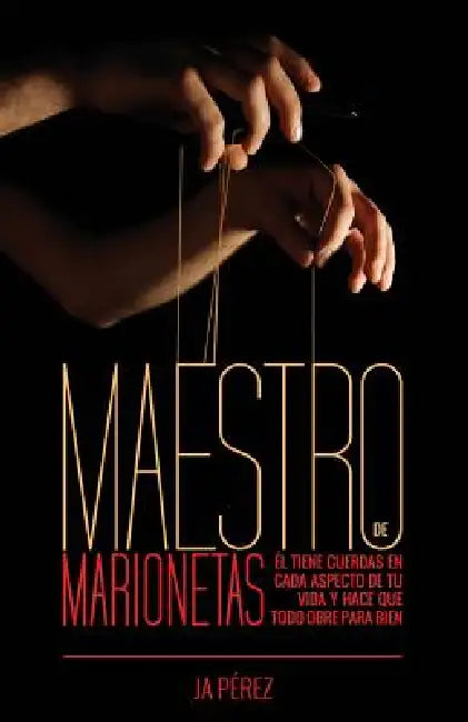 Maestro de Marionetas: El tiene cuerdas en cada aspecto de tu vida y hace que todo obre para bien by J. A. Perez