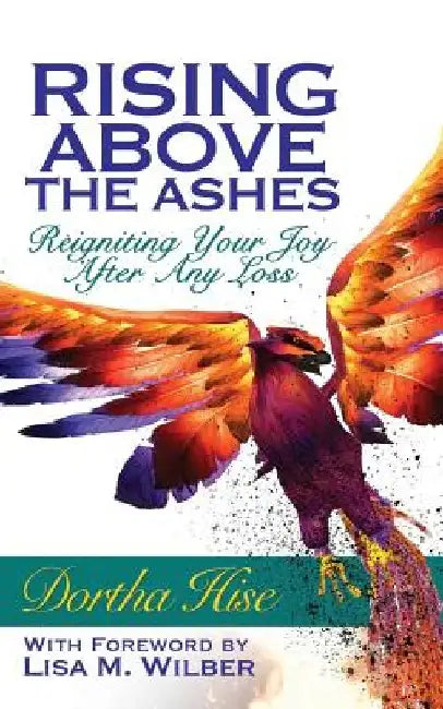 Rising Above The Ashes: Reigniting Your Joy After Any Loss by Dortha Hise