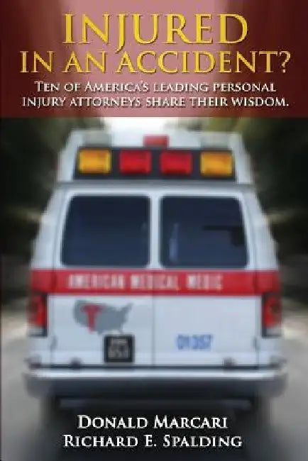 Injured In An Accident?: Ten of America's leading personal injury attorneys share their wisdom. by Richard E. Spalding