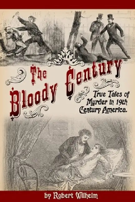 The Bloody Century: True Tales of Murder in 19th Century America by Robert Wilhelm
