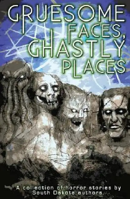 Gruesome Faces, Ghastly Places: A collection of horror stories by South Dakota authors by C. W. Lasart