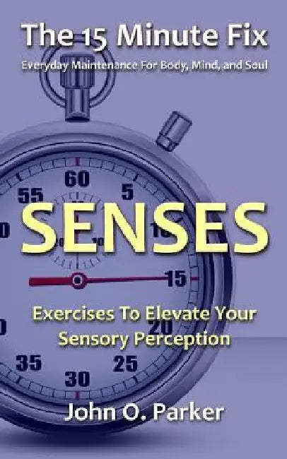 The 15 Minute Fix: SENSES: Exercises To Elevate Your Sensory Perception by John O. Parker